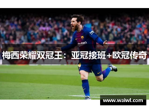 梅西荣耀双冠王：亚冠接班+欧冠传奇