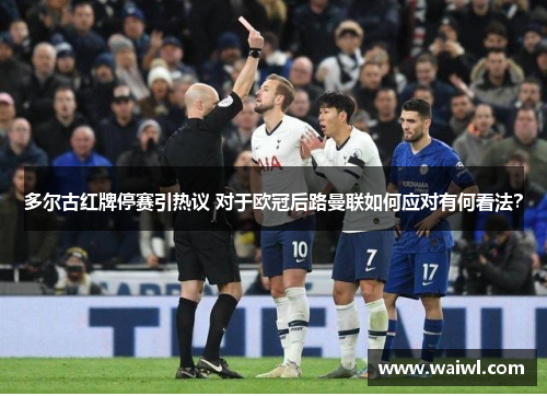 多尔古红牌停赛引热议 对于欧冠后路曼联如何应对有何看法？