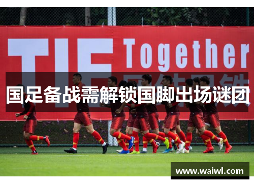 国足备战需解锁国脚出场谜团