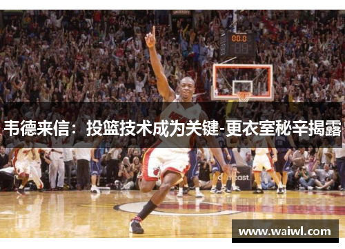 韦德来信：投篮技术成为关键-更衣室秘辛揭露