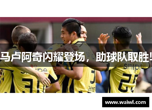 马卢阿奇闪耀登场，助球队取胜!